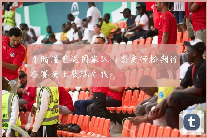 李晴潼重返国家队心态更轻松期待在赛场上展现自我