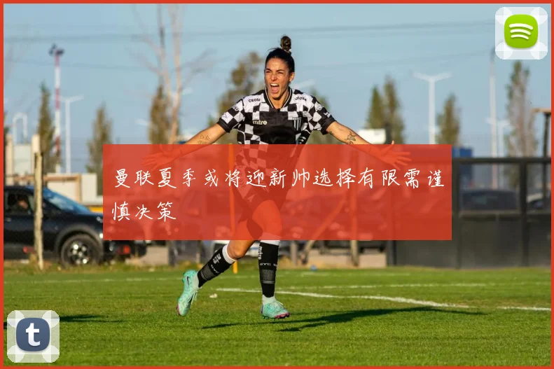 曼联夏季或将迎新帅选择有限需谨慎决策