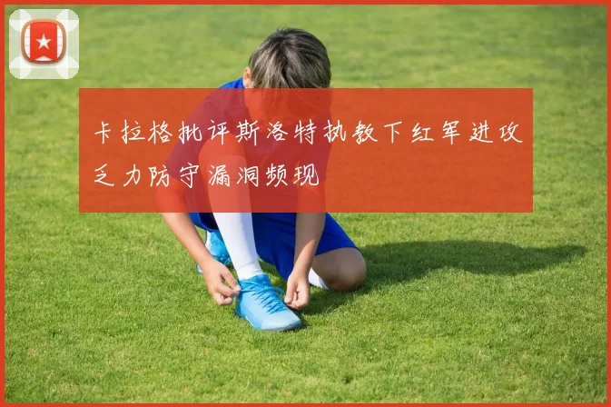 卡拉格批评斯洛特执教下红军进攻乏力防守漏洞频现