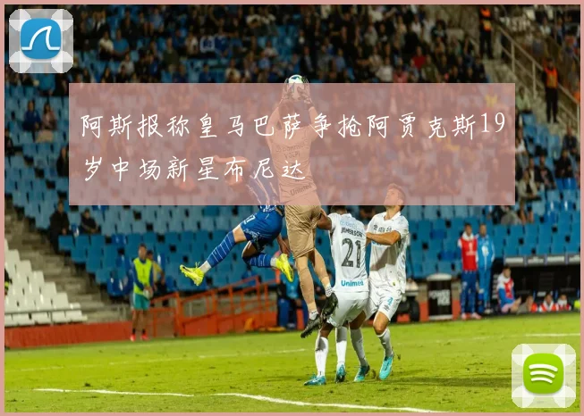 阿斯报称皇马巴萨争抢阿贾克斯19岁中场新星布尼达