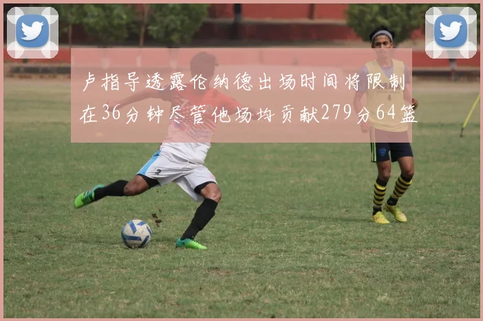卢指导透露伦纳德出场时间将限制在36分钟尽管他场均贡献279分64篮板37助攻