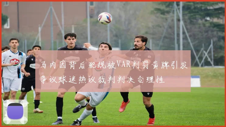 马内因背后犯规被VAR判罚黄牌引发争议球迷热议裁判判决合理性
