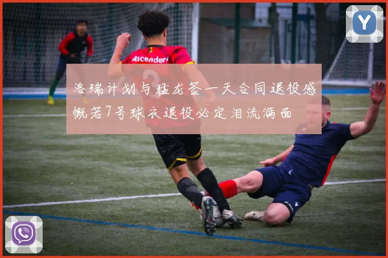 洛瑞计划与猛龙签一天合同退役感慨若7号球衣退役必定泪流满面