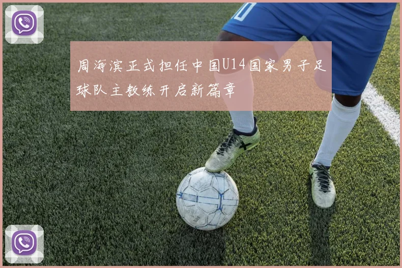 周海滨正式担任中国U14国家男子足球队主教练开启新篇章