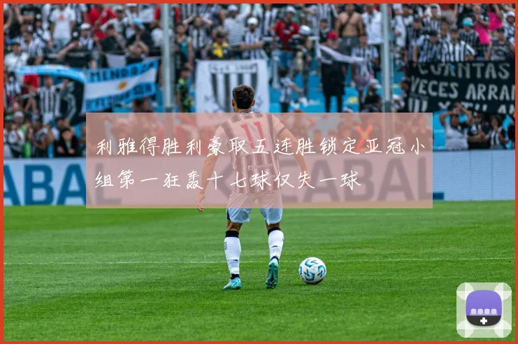 利雅得胜利豪取五连胜锁定亚冠小组第一狂轰十七球仅失一球