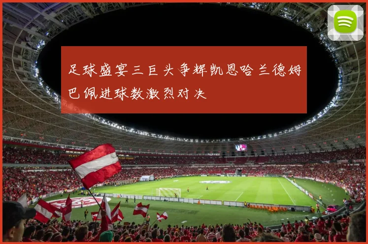 足球盛宴三巨头争辉凯恩哈兰德姆巴佩进球数激烈对决