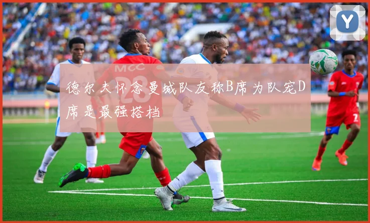 德尔夫怀念曼城队友称B席为队宠D席是最强搭档