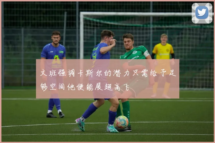 文班强调卡斯尔的潜力只需给予足够空间他便能展翅高飞