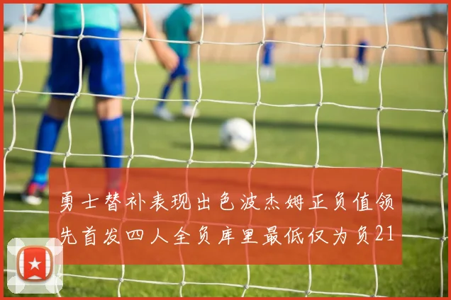 勇士替补表现出色波杰姆正负值领先首发四人全负库里最低仅为负21