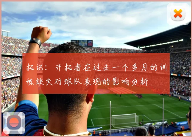 拓记：开拓者在过去一个多月的训练缺失对球队表现的影响分析