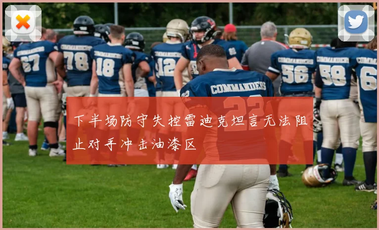 下半场防守失控雷迪克坦言无法阻止对手冲击油漆区