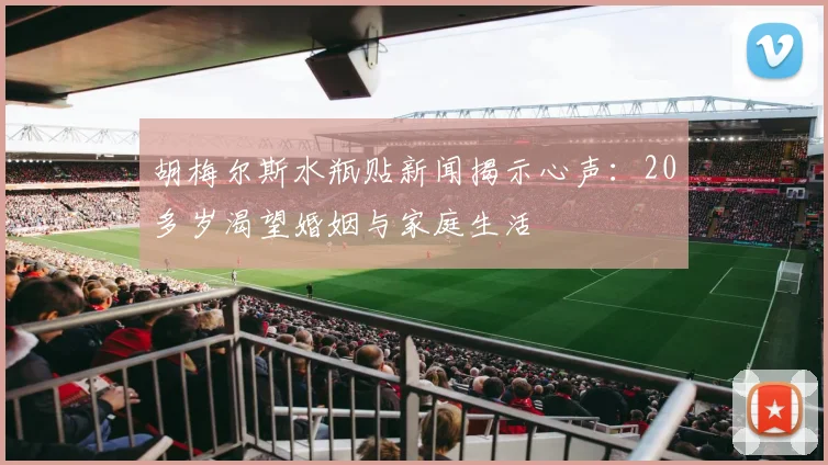 胡梅尔斯水瓶贴新闻揭示心声：20多岁渴望婚姻与家庭生活