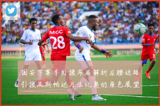 国安下赛季外援布局解析后腰边路引援及斯帕达万法比奥的角色展望