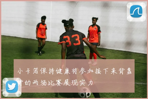 小卡若保持健康将参加接下来背靠背的两场比赛展现实力