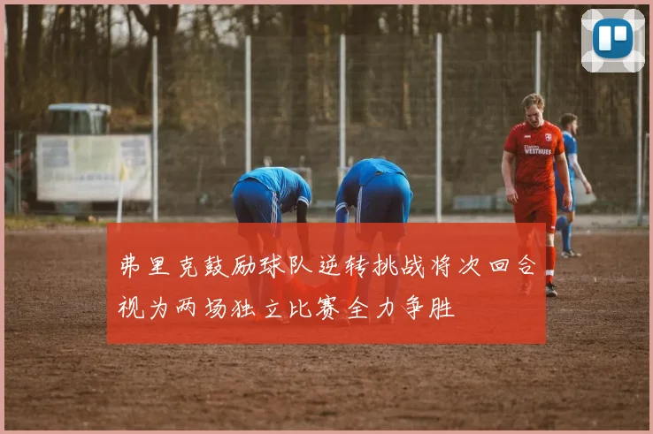 弗里克鼓励球队逆转挑战将次回合视为两场独立比赛全力争胜