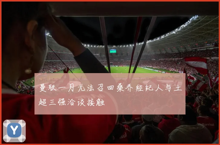 曼联一月无法召回桑乔经纪人与土超三强洽谈接触