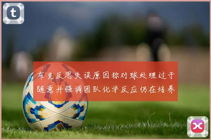 布克反思失误原因称对球处理过于随意并强调团队化学反应仍在培养中
