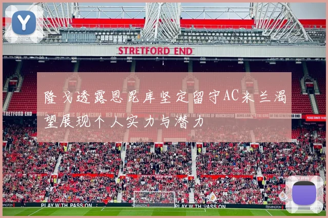 隆戈透露恩昆库坚定留守AC米兰渴望展现个人实力与潜力