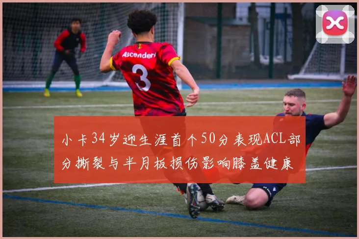 小卡34岁迎生涯首个50分表现ACL部分撕裂与半月板损伤影响膝盖健康