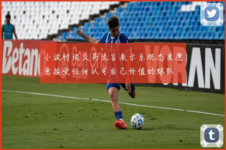小波特谈交易流言表示乐观态度愿意接受任何认可自己价值的球队