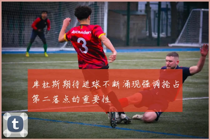 库杜斯期待进球不断涌现强调抢占第二落点的重要性