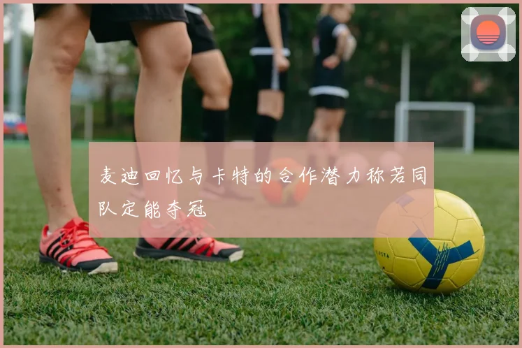 麦迪回忆与卡特的合作潜力称若同队定能夺冠