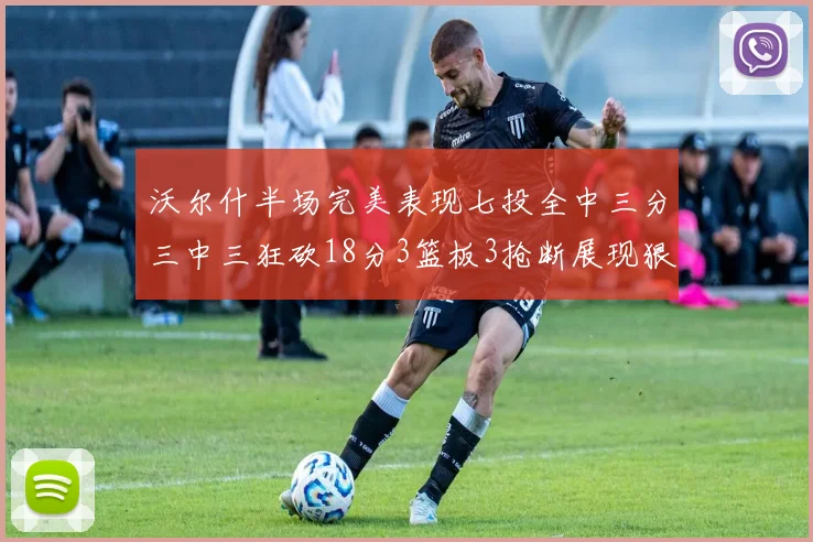 沃尔什半场完美表现七投全中三分三中三狂砍18分3篮板3抢断展现狠人风范