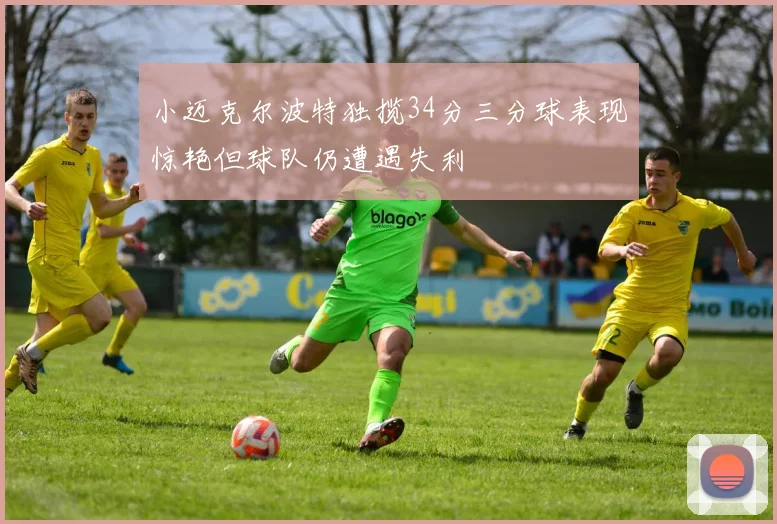 小迈克尔波特独揽34分三分球表现惊艳但球队仍遭遇失利