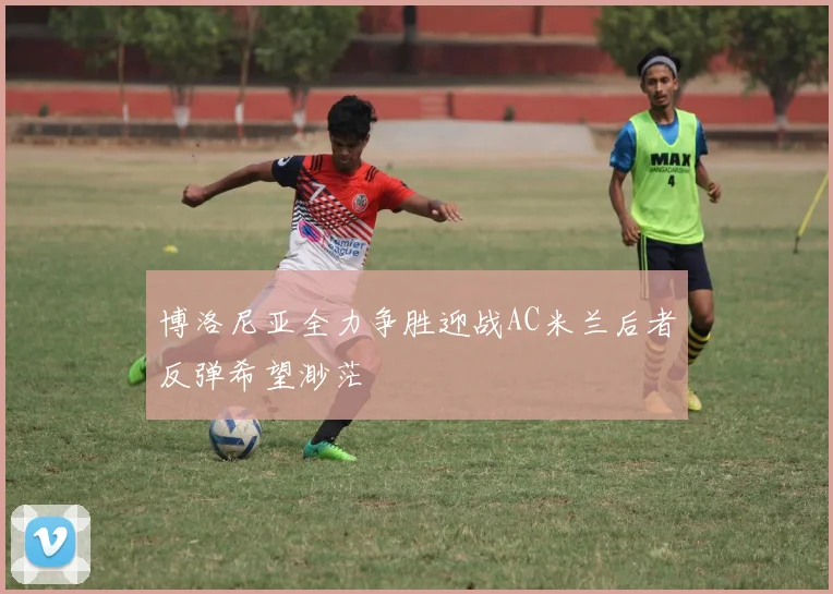 博洛尼亚全力争胜迎战AC米兰后者反弹希望渺茫