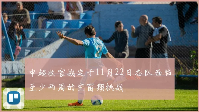 中超收官战定于11月22日各队面临至少两周的空窗期挑战