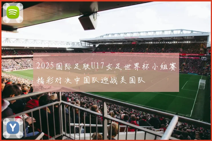 2025国际足联U17女足世界杯小组赛精彩对决中国队迎战美国队