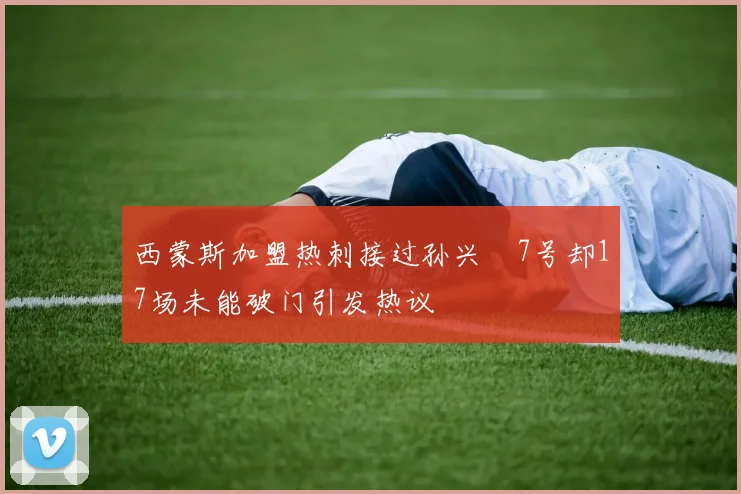 西蒙斯加盟热刺接过孙兴慜7号却17场未能破门引发热议
