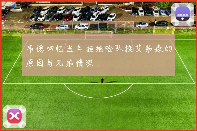 韦德回忆当年拒绝哈队换艾弗森的原因与兄弟情深