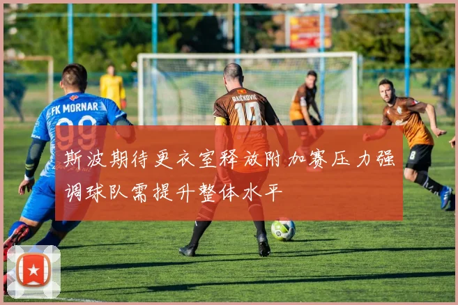 斯波期待更衣室释放附加赛压力强调球队需提升整体水平