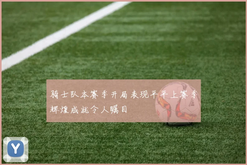 骑士队本赛季开局表现平平上赛季辉煌成就令人瞩目