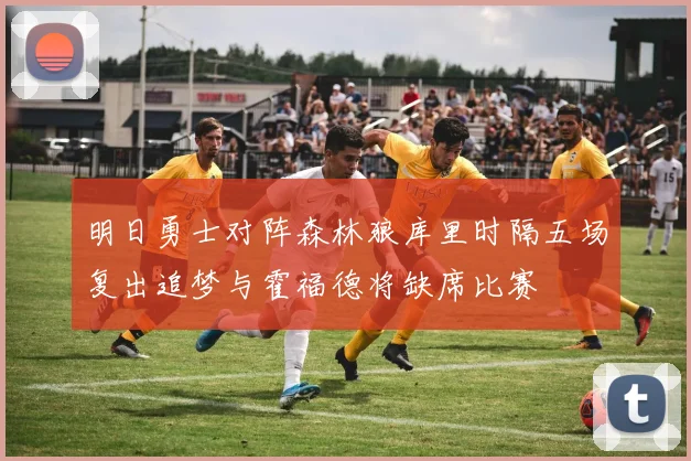 明日勇士对阵森林狼库里时隔五场复出追梦与霍福德将缺席比赛