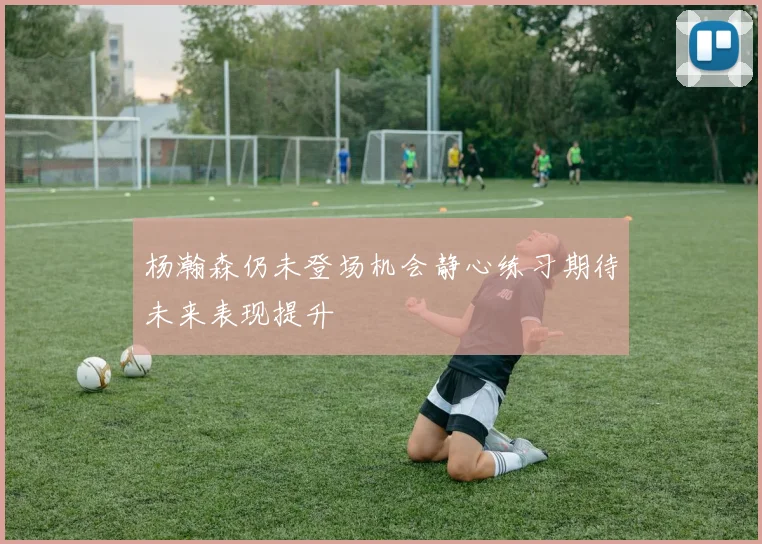 杨瀚森仍未登场机会静心练习期待未来表现提升