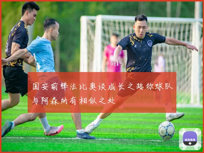 国安前锋法比奥谈成长之路称球队与阿森纳有相似之处