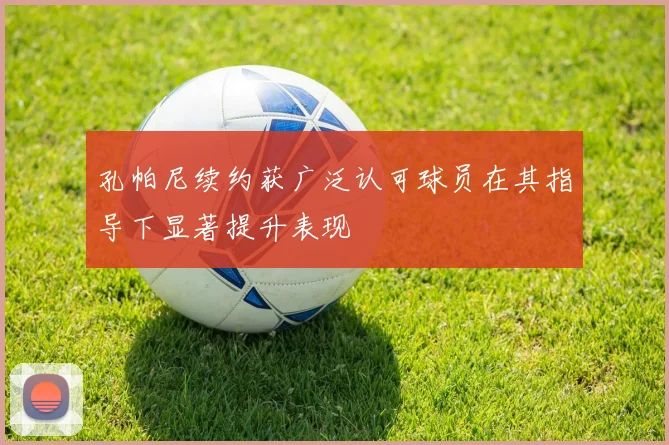 孔帕尼续约获广泛认可球员在其指导下显著提升表现