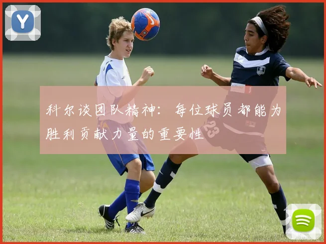 科尔谈团队精神：每位球员都能为胜利贡献力量的重要性