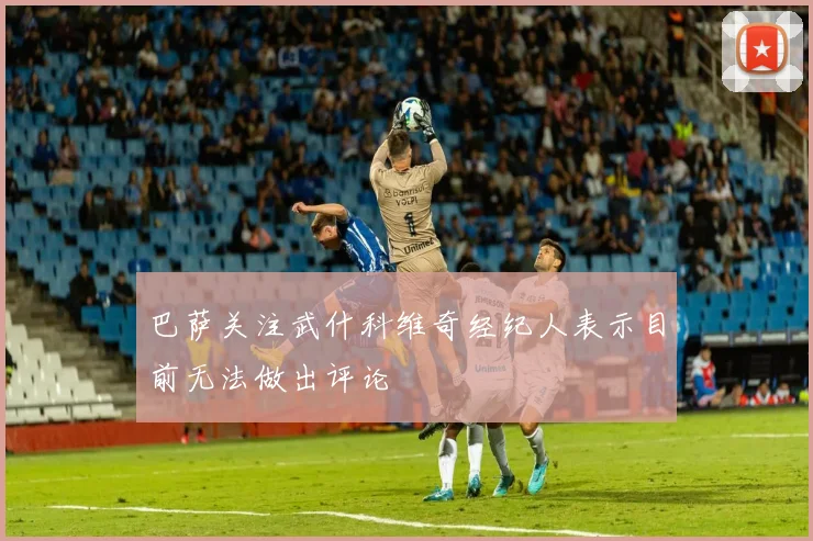 巴萨关注武什科维奇经纪人表示目前无法做出评论