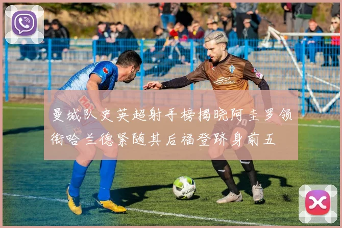 曼城队史英超射手榜揭晓阿圭罗领衔哈兰德紧随其后福登跻身前五