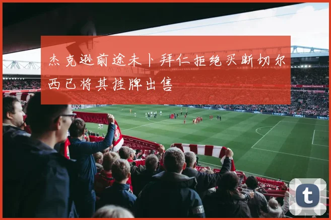 杰克逊前途未卜拜仁拒绝买断切尔西已将其挂牌出售