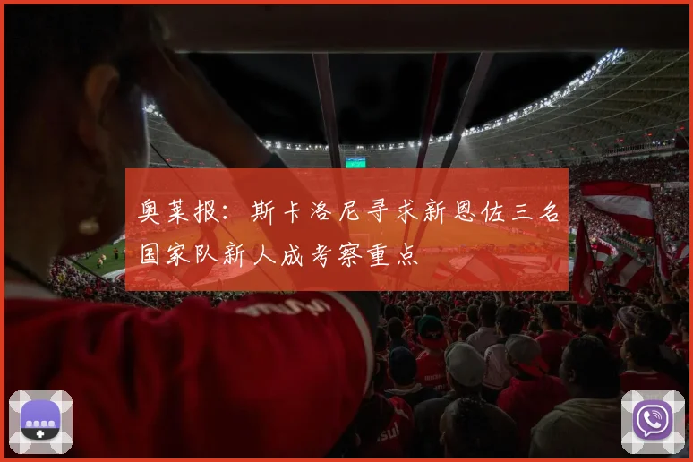 奥莱报：斯卡洛尼寻求新恩佐三名国家队新人成考察重点