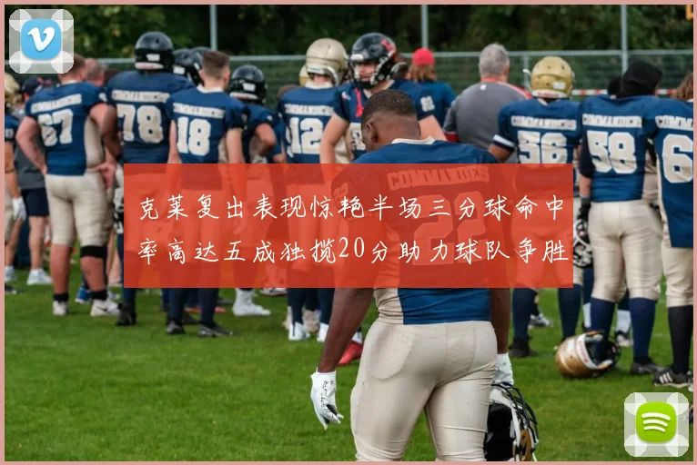 克莱复出表现惊艳半场三分球命中率高达五成独揽20分助力球队争胜