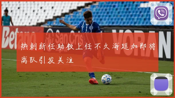 热刺新任助教上任不久海廷加即将离队引发关注