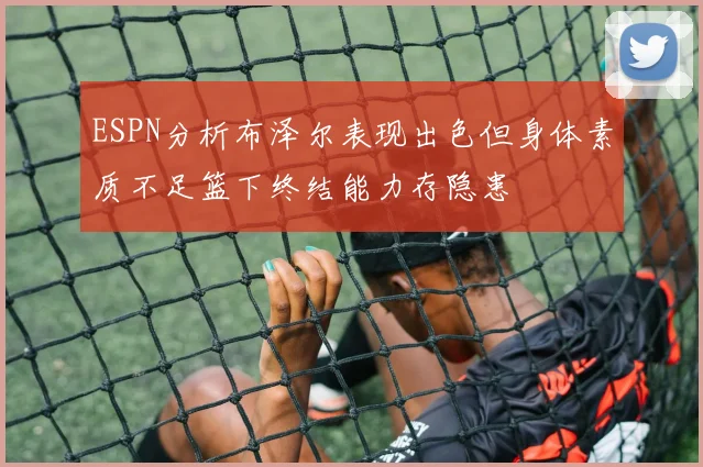 ESPN分析布泽尔表现出色但身体素质不足篮下终结能力存隐患