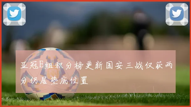 亚冠E组积分榜更新国安三战仅获两分仍居垫底位置