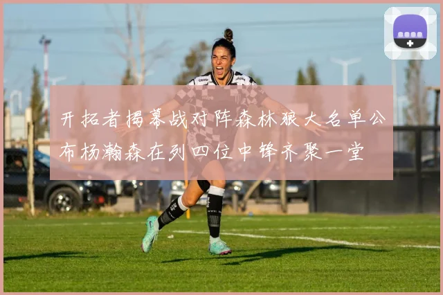 开拓者揭幕战对阵森林狼大名单公布杨瀚森在列四位中锋齐聚一堂
