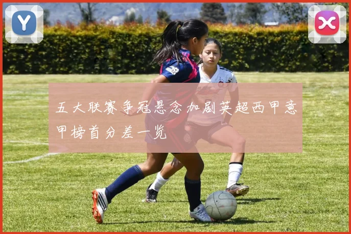 五大联赛争冠悬念加剧英超西甲意甲榜首分差一览